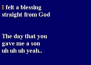 I felt a blessing
straight from God

The day that you
gave me a son
uh uh uh yeah