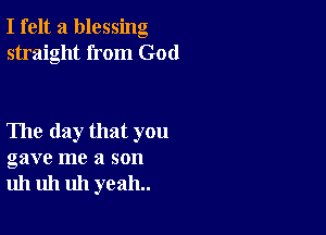 I felt a blessing
straight from God

The day that you
gave me a son
uh uh uh yeah