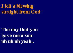 I felt a blessing
straight from God

The day that you
gave me a son
uh uh uh yeah