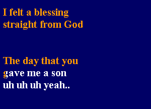 I felt a blessing
straight from God

The day that you
gave me a son
uh uh uh yeah