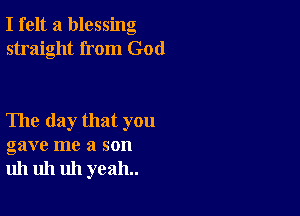 I felt a blessing
straight from God

The day that you
gave me a son
uh uh uh yeah