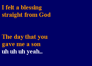 I felt a blessing
straight from God

The day that you
gave me a son
uh uh uh yeah