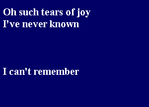 011 such tears of joy
I've never known

I can't remember