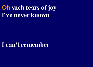 011 such tears of joy
I've never known

I can't remember