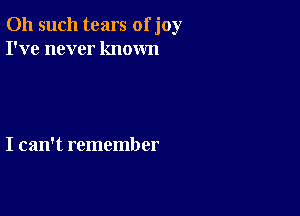 011 such tears of joy
I've never known

I can't remember