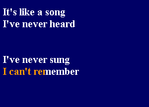 It's like a song
I've never heard

I've never sung
I can't remember