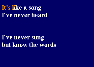 It's like a song
I've never heard

I've never sung
but know the words