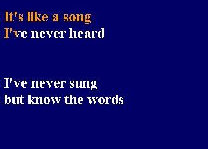 It's like a song
I've never heard

I've never sung
but know the words