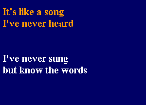 It's like a song
I've never heard

I've never sung
but know the words