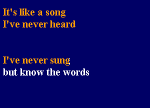 It's like a song
I've never heard

I've never sung
but know the words