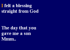 I felt a blessing
straight from God

The day that you
gave me a son
Mmm..