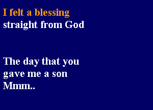 I felt a blessing
straight from God

The day that you
gave me a son
Mmm..