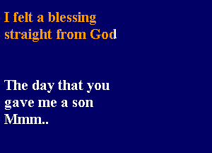 I felt a blessing
straight from God

The day that you
gave me a son
Mmm..