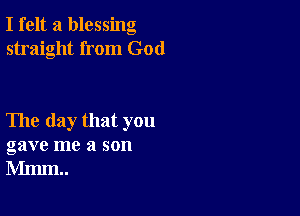 I felt a blessing
straight from God

The day that you
gave me a son
Mmm..