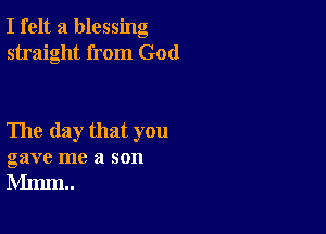 I felt a blessing
straight from God

The day that you
gave me a son
Mmm..