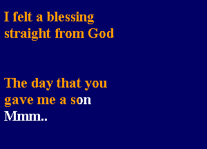 I felt a blessing
straight from God

The day that you
gave me a son
Mmm..