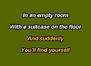 m an empty room
With a suitcase on the floor

And suddenly

You'll find yourself