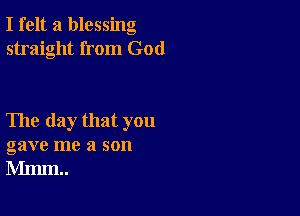 I felt a blessing
straight from God

The day that you
gave me a son
Mmm..