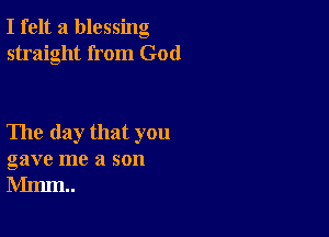 I felt a blessing
straight from God

The day that you
gave me a son
Mmm..