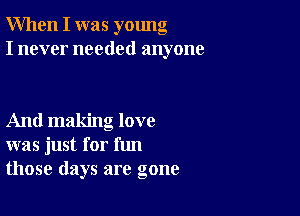 When I was young
I never needed anyone

And making love
was just for fun
those days are gone