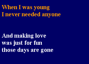 When I was young
I never needed anyone

And making love
was just for fun
those days are gone