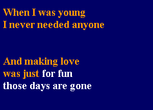 When I was young
I never needed anyone

And making love
was just for fun
those days are gone