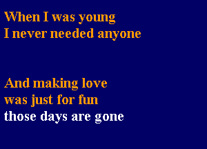 When I was young
I never needed anyone

And making love
was just for fun
those days are gone