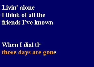 Livin' alone
I think of all the
friends I've known

When I dial tr
those days are gone