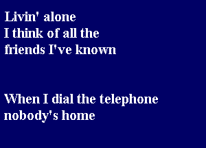 Livin' alone
I think of all the
friends I've known

When I dial the telephone
nobody's home