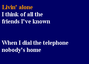 Livin' alone
I think of all the
friends I've known

When I dial the telephone
nobody's home