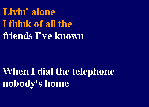 Livin' alone
I think of all the
friends I've known

When I dial the telephone
nobody's home