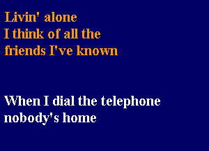 Livin' alone
I think of all the
friends I've known

When I dial the telephone
nobody's home