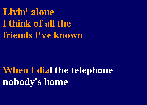 Livin' alone
I think of all the
friends I've known

When I dial the telephone
nobody's home