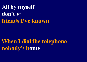 All by myself
don't V'
friends I've known

When I dial the telephone
nobody's home