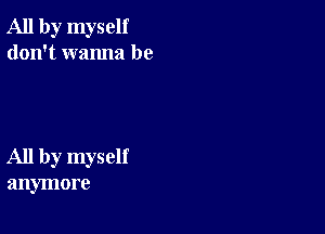 All by myself
don't wanna be

All by myself
anymore