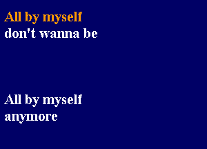 All by myself
don't wanna be

All by myself
anymore