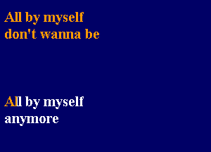 All by myself
don't wanna be

All by myself
anymore