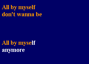 All by myself
don't wanna be

All by myself
anymore