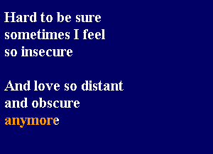 Hard to be sure
sometimes I feel
so insecure

And love so distant
and obscure
anymore