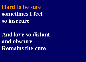 Hard to be sure
sometimes I feel
so insecure

And love so distant
and obscure
Remains the cure