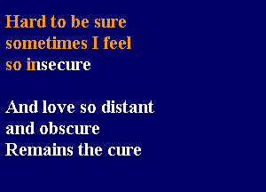 Hard to be sure
sometimes I feel
so insecure

And love so distant
and obscure
Remains the cure