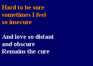 Hard to be sure
sometimes I feel
so insecure

And love so distant
and obscure
Remains the cure