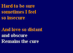 Hard to be sure
sometimes I feel
so insecure

And love so distant
and obscure
Remains the cure