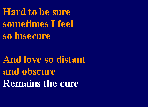 Hard to be sure
sometimes I feel
so insecure

And love so distant
and obscure
Remains the cure