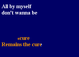 All by myself
don't wanna be

scure
Remains the cure