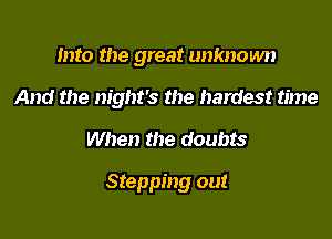 Into the great unknown
And the night's the hardest time

When the doubts

Stepping out