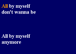 All by myself
don't wanna be

All by myself
anymore