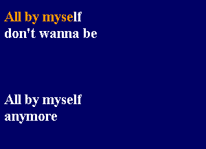 All by myself
don't wanna be

All by myself
anymore