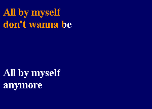 All by myself
don't wanna be

All by myself
anymore