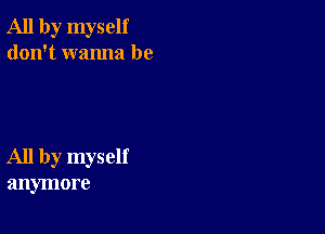 All by myself
don't wanna be

All by myself
anymore